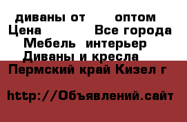 диваны от 2700 оптом › Цена ­ 2 700 - Все города Мебель, интерьер » Диваны и кресла   . Пермский край,Кизел г.